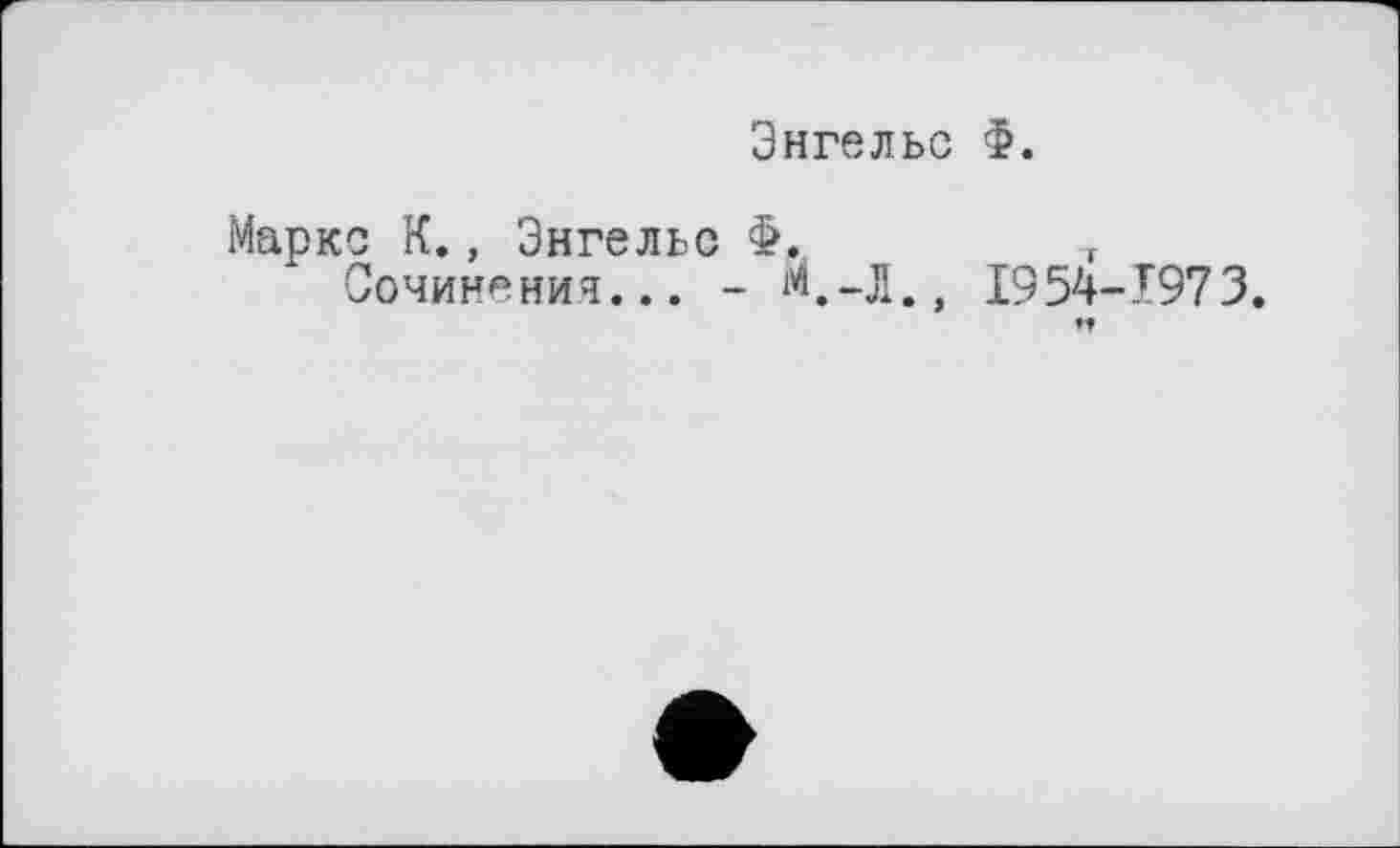 ﻿Энгельс Ф.
Маркс К., Энгельс Ф.	т
Сочинения... - М.-Л., 1954-1973.
♦Î